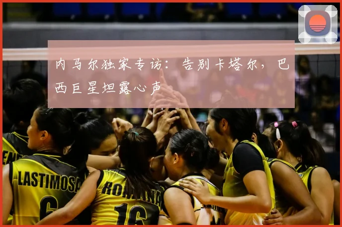 内马尔独家专访:告别卡塔尔,巴西巨星坦露心声