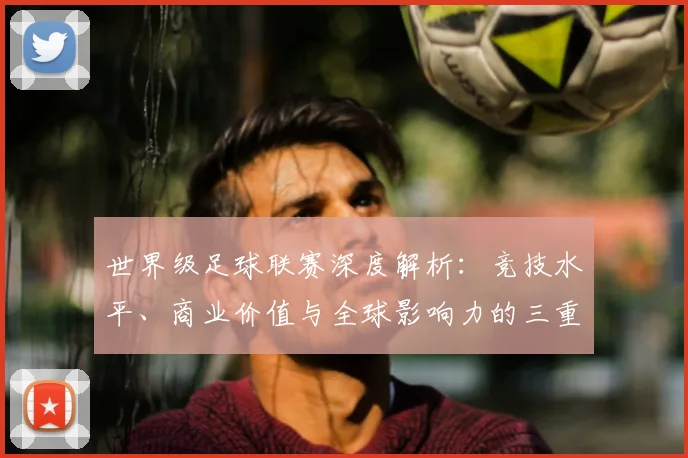 世界级足球联赛深度解析:竞技水平、商业价值与全球影响力的三重维度