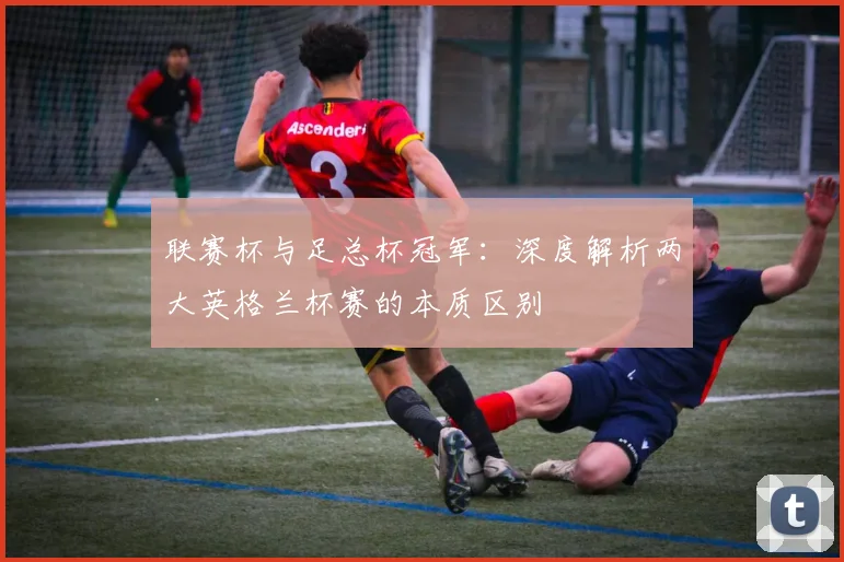 联赛杯与足总杯冠军:深度解析两大英格兰杯赛的本质区别