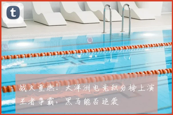 战火重燃!大洋洲电竞积分榜上演王者争霸,黑马能否逆袭