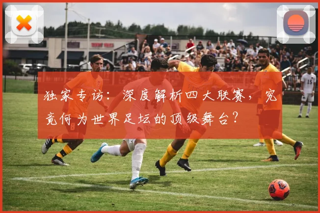 独家专访:深度解析四大联赛,究竟何为世界足坛的顶级舞台?