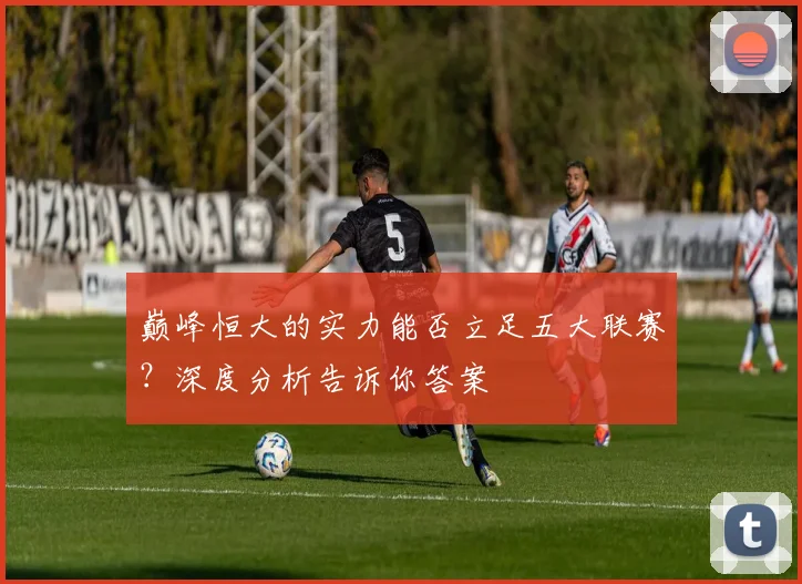 巅峰恒大的实力能否立足五大联赛?深度分析告诉你答案