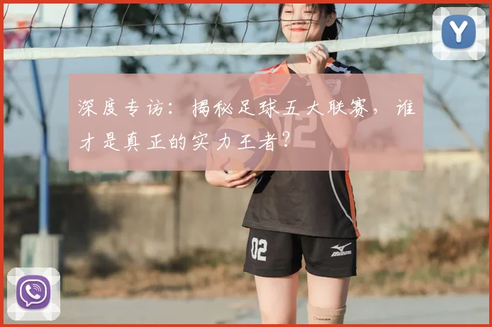 深度专访:揭秘足球五大联赛,谁才是真正的实力王者?