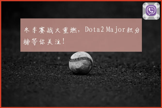冬季赛战火重燃,Dota2 Major积分榜等你关注!