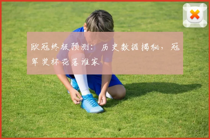 欧冠终极预测：历史数据揭秘，冠军奖杯花落谁家