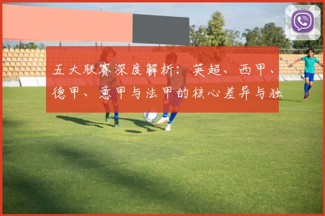 五大联赛深度解析：英超、西甲、德甲、意甲与法甲的核心差异与独特魅力