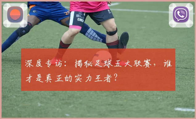 深度专访:揭秘足球五大联赛,谁才是真正的实力王者?