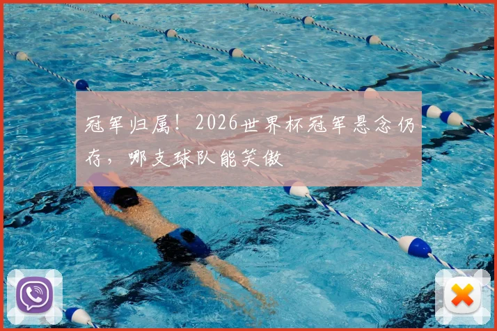 冠军归属!2026世界杯冠军悬念仍存,哪支球队能笑傲