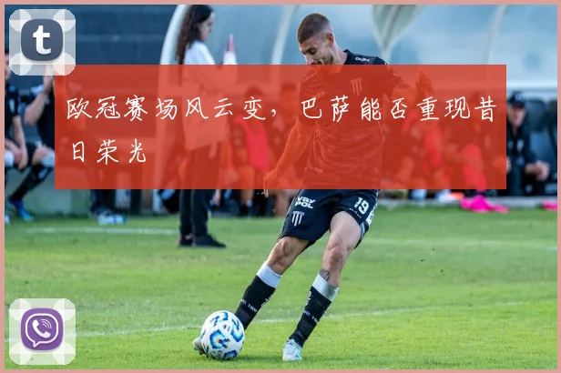 欧冠赛场风云变,巴萨能否重现昔日荣光