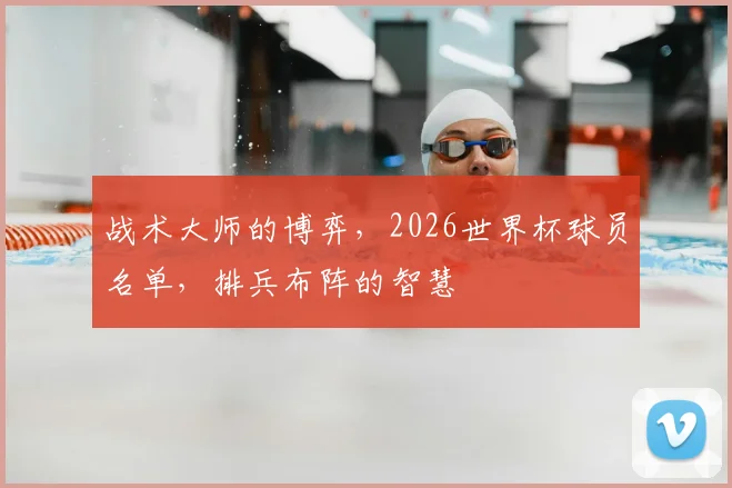 战术大师的博弈，2026世界杯球员名单，排兵布阵的智慧